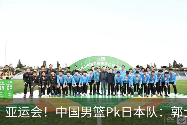 亚运会！中国男篮Pk日本队：郭士强做好4点 可以赢球