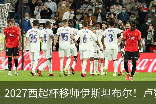 2027西超杯移师伊斯坦布尔！卢赞：西超杯潜在受众超过一亿人